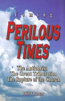 Coming Perilous Times: The Antichrist, The Great Tribulation, The Rapture of the Church - Porter, Phil T