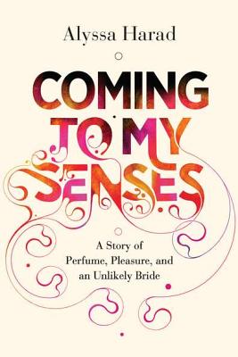 Coming to My Senses: A Story of Perfume, Pleasure, and an Unlikely Bride - Harad, Alyssa