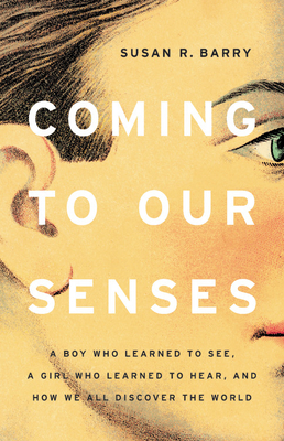 Coming to Our Senses: A Boy Who Learned to See, a Girl Who Learned to Hear, and How We All Discover the World - Barry, Susan R
