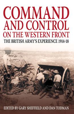 Command and Control on the Western Front: The British Army's Experience 1914-18 - Sheffield, Gary (Editor), and Todman, Dan (Editor)