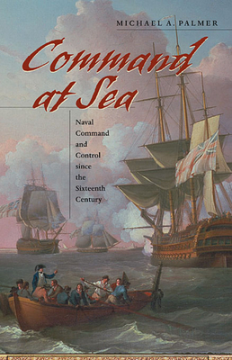 Command at Sea: Naval Command and Control Since the Sixteenth Century - Palmer, Michael A