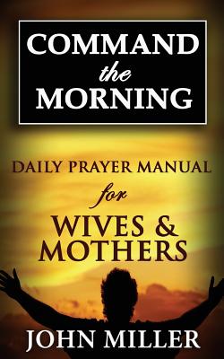 Command the Morning: 2015 Daily Prayer Manual for Wives & Mothers - Miller, John