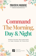 Command the Morning, Day and Night: Power-Packed Declarations to Take Charge of your Day