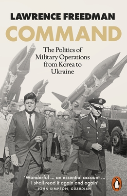 Command: The Politics of Military Operations from Korea to Ukraine - Freedman, Lawrence, Sir