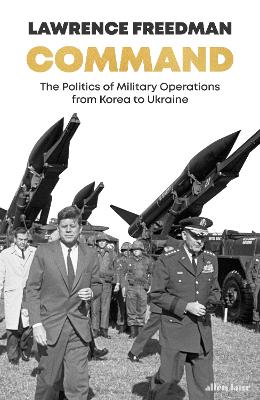 Command: The Politics of Military Operations from Korea to Ukraine - Freedman, Lawrence, Sir