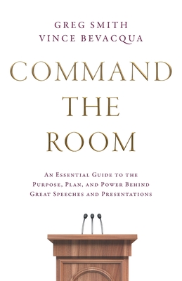 Command the Room: An Essential Guide to the Purpose, Plan, and Power Behind Great Speeches and Presentations - Smith, Greg, and Bevacqua, Vince