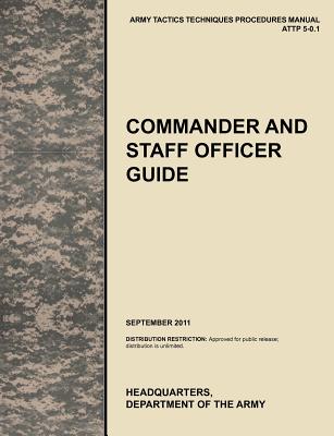 Commander and Staff Officer Guide: The Official U.S. Army Tactics, Techniques, and Procedures Manual Attp 5-0.1, September 2011 - U S Army Training and Doctrine Command, and Combined Arms Doctrine Directorate, and U S Department of the a