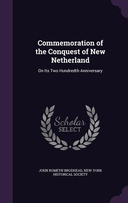 Commemoration of the Conquest of New Netherland: On Its Two Hundredth Anniversary - Brodhead, John Romeyn, and New-York Historical Society (Creator)