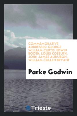 Commemorative Addresses: George William Curtis, Edwin Booth, Louis Kossuth, John James Audubon, William Cullen Bryant - Godwin, Parke