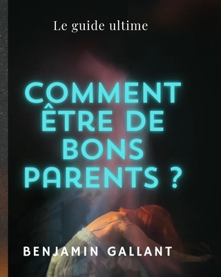 Comment tre de bons parent?: Le guide ultime - Gallant, Benjamin