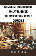 Comment construire un atelier de tournage sur bois  domicile: Un guide pratique pour amnager votre atelier de menuiserie