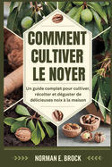 Comment Cultiver Le Noyer: Un guide complet pour cultiver, r?colter et d?guster de d?licieuses noix ? la maison