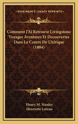 Comment J'Ai Retrouve Livingstone Voyages Aventures Et Decouvertes Dans Le Centre De L'Afrique (1884) - Stanley, Henry M, and Loreau, Henriette (Translated by)