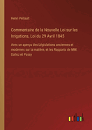 Commentaire de la Nouvelle Loi sur les Irrigations, Loi du 29 Avril 1845: Avec un aper?u des L?gislations anciennes et modernes sur la mati?re, et les Rapports de MM. Dalloz et Passy