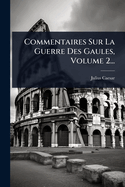 Commentaires Sur La Guerre Des Gaules, Volume 2...