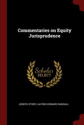 Commentaries on Equity Jurisprudence - Story, Joseph, and Randall, Alfred Edward