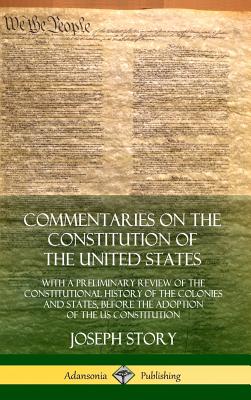 Commentaries on the Constitution of the United States: With a Preliminary Review of the Constitutional History of the Colonies and States, Before the Adoption of the US Constitution (Hardcover) - Story, Joseph
