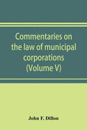 Commentaries on the law of municipal corporations (Volume V)