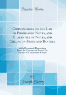 Commentaries on the Law of Promissory Notes, and Guaranties of Notes, and Checks on Banks and Bankers: With Occasional Illustrations from the Commercial Law of the Nations of Continental Europe (Classic Reprint)