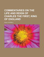 Commentaries on the Life and Reign of Charles the First, King of England, Volume 1