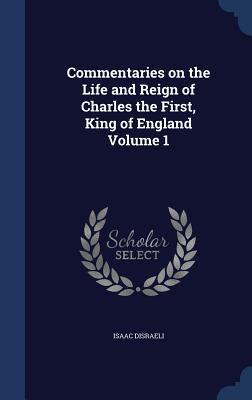 Commentaries on the Life and Reign of Charles the First, King of England Volume 1 - Disraeli, Isaac