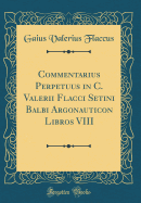 Commentarius Perpetuus in C. Valerii Flacci Setini Balbi Argonauticon Libros VIII (Classic Reprint)