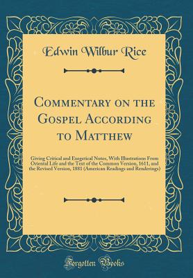 Commentary on the Gospel According to Matthew: Giving Critical and Exegetical Notes, with Illustrations from Oriental Life and the Text of the Common Version, 1611, and the Revised Version, 1881 (American Readings and Renderings) (Classic Reprint) - Rice, Edwin Wilbur