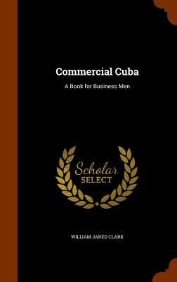 Commercial Cuba: A Book for Business Men - Clark, William Jared