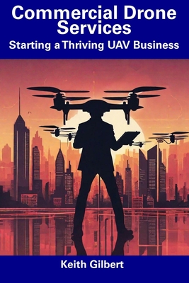 Commercial Drone Services: Starting a Thriving UAV Business - Gilbert, Keith