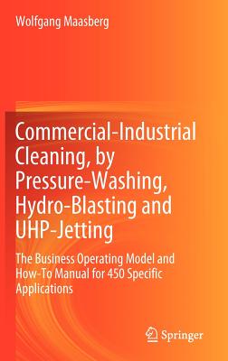 Commercial-Industrial Cleaning, by Pressure-Washing, Hydro-Blasting and UHP-Jetting: The Business Operating Model and How-To Manual for 450 Specific Applications - Maasberg, Wolfgang