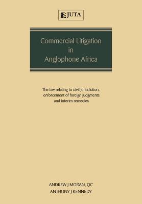 Commercial Litigation in Anglophone Africa: The Law Relating to Civil Jurisdiction, Enforcement of Foreign Judgments and Interim Remedies - Moran, Andrew, and Kennedy, Anthony