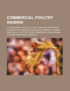 Commercial Poultry Raising; A Thoroughly Practical and Complete Reference Work for the Amateur, Fancier or General Farmer, Especially Adapted to the Commercial Poultryman ..