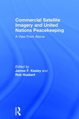 Commercial Satellite Imagery and United Nations Peacekeeping: A View From Above - Huebert, Rob, and Keeley, James F. (Editor)