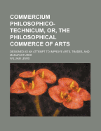 Commercium Philosophico-Technicum, or the Philosophical Commerce of Arts: Designed as an Attempt to Improve Arts, Trades, and Manufactures (Classic Reprint)