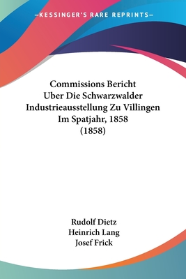 Commissions Bericht Uber Die Schwarzwalder Industrieausstellung Zu Villingen Im Spatjahr, 1858 (1858) - Dietz, Rudolf, and Lang, Heinrich, and Frick, Josef