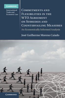 Commitments and Flexibilities in the WTO Agreement on Subsidies and Countervailing Measures: An Economically Informed Analysis - Caiado, Jos Guilherme Moreno