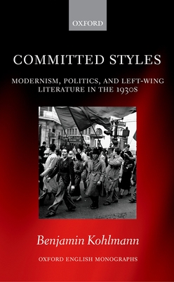 Committed Styles: Modernism, Politics, and Left-Wing Literature in the 1930s - Kohlmann, Benjamin