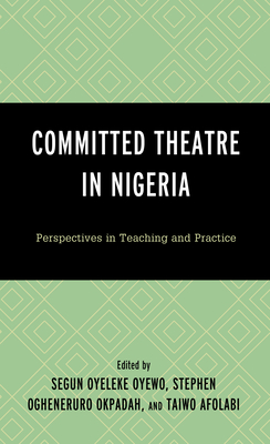 Committed Theatre in Nigeria: Perspectives on Teaching and Practice - Oyewo, Segun Oyeleke (Editor), and Okpadah, Stephen Ogheneruro (Editor), and Afolabi, Taiwo Okunola (Editor)