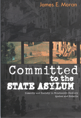 Committed to the State Asylum: Insanity and Society in Nineteenth-Century Quebec and Ontario Volume 10 - Moran, James E