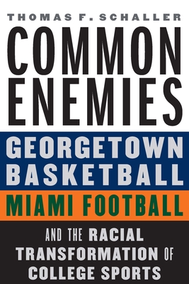 Common Enemies: Georgetown Basketball, Miami Football, and the Racial Transformation of College Sports - Schaller, Thomas F