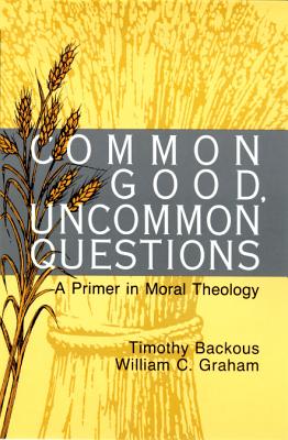Common Good, Uncommon Questions: A Primer in Moral Theology - Graham, William C (Editor), and Backous, Timothy (Editor)