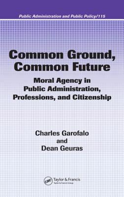 Common Ground, Common Future: Moral Agency in Public Administration, Professions, and Citizenship - Garofalo, Charles, and Geuras, Dean