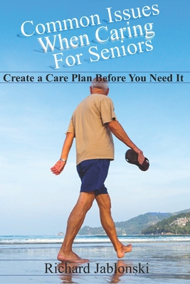 Common Issues When Caring For Seniors: Create a Care Plan Before You Need It - Jablonski, Richard