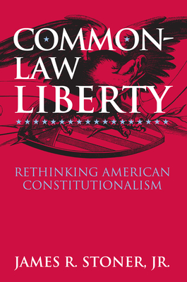 Common-Law Liberty: Rethinking American Constitutionalism - Stoner Jr, James R