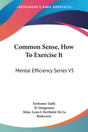 Common Sense, How To Exercise It: Mental Efficiency Series V5