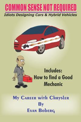Common Sense Not Required: Idiots Designing Cars + Hybrid Vehicles: My Career with Chrysler - Boberg, Evan