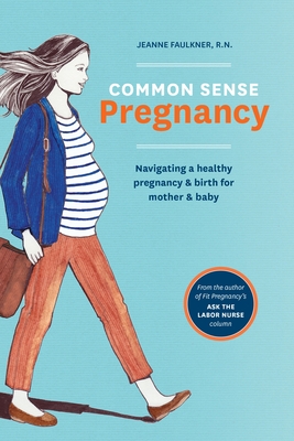 Common Sense Pregnancy: Navigating a Healthy Pregnancy and Birth for Mother and Baby - Faulkner, Jeanne, R.N>, and Turlington Burns, Christy (Foreword by), and Thornton, Erin (Foreword by)