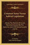 Common Sense Versus Judicial Legislation: Being The Review Of A Law Recently Enacted By The Supreme Court Of Massachusetts (1874)