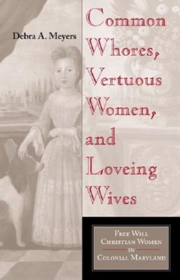 Common Whores, Vertuous Women, and Loveing Wives: Free Will Christian Women in Colonial Maryland - Meyers, Debra A