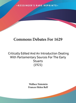 Commons Debates for 1629: Critically Edited and an Introduction Dealing with Parliamentary Sources for the Early Stuarts (1921) - Notestein, Wallace (Editor), and Frances Helen Relf (Editor)